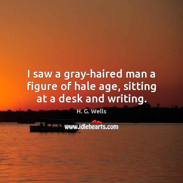 I saw a gray-haired man a figure of hale age, sitting at a desk and writing. H. G. Wells Picture Quote