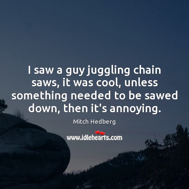 I saw a guy juggling chain saws, it was cool, unless something Mitch Hedberg Picture Quote