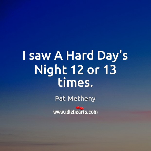 I saw A Hard Day’s Night 12 or 13 times. Pat Metheny Picture Quote