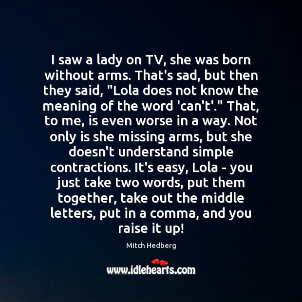 I saw a lady on TV, she was born without arms. That’s Mitch Hedberg Picture Quote