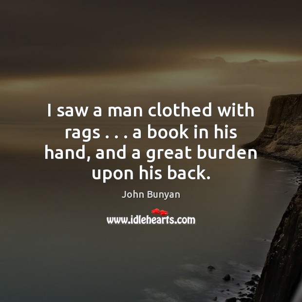 I saw a man clothed with rags . . . a book in his hand, and a great burden upon his back. John Bunyan Picture Quote