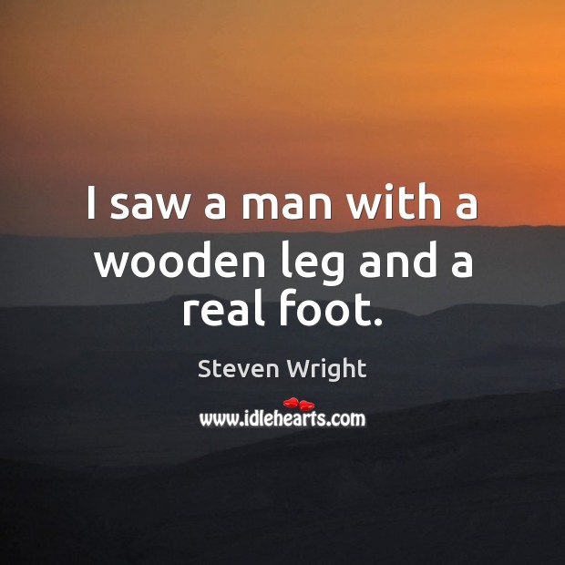 I saw a man with a wooden leg and a real foot. Steven Wright Picture Quote