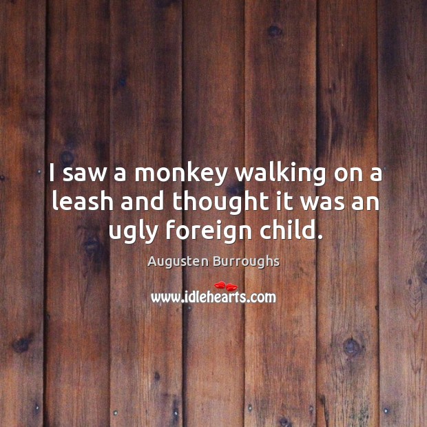 I saw a monkey walking on a leash and thought it was an ugly foreign child. Augusten Burroughs Picture Quote
