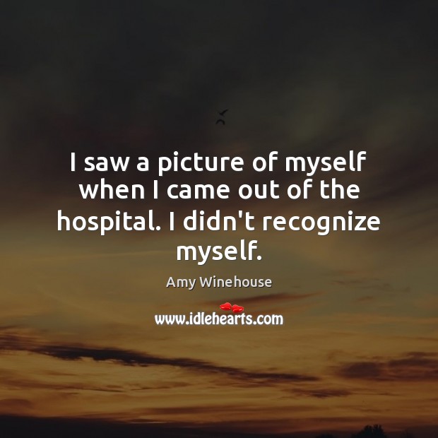 I saw a picture of myself when I came out of the hospital. I didn’t recognize myself. Amy Winehouse Picture Quote