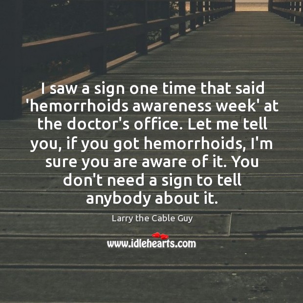 I saw a sign one time that said ‘hemorrhoids awareness week’ at Larry the Cable Guy Picture Quote