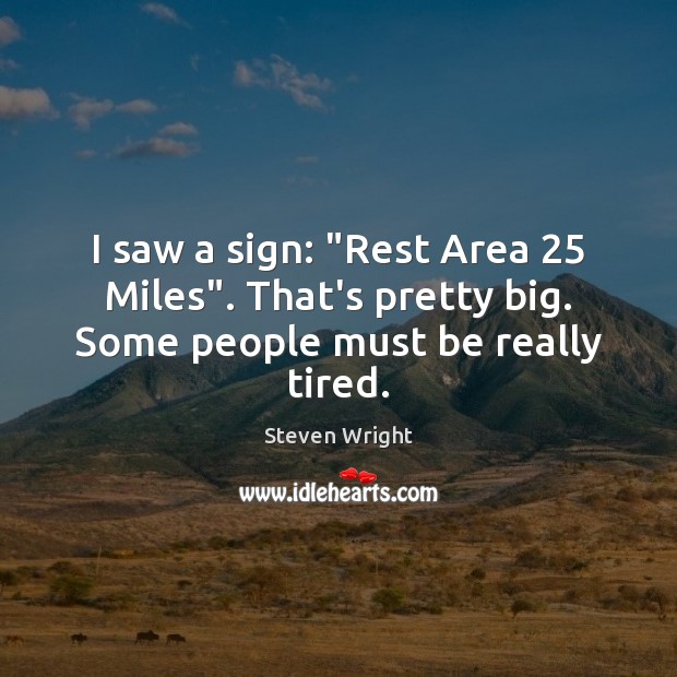 I saw a sign: “Rest Area 25 Miles”. That’s pretty big. Some people must be really tired. Steven Wright Picture Quote