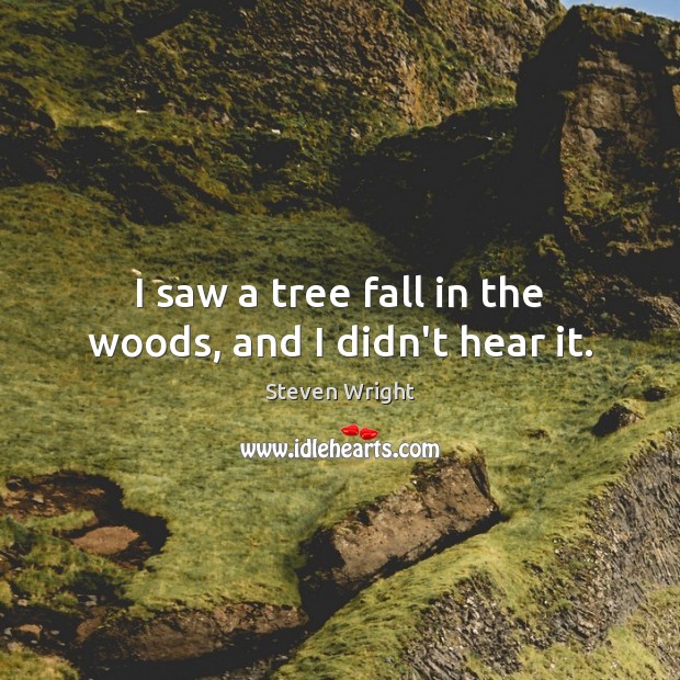 I saw a tree fall in the woods, and I didn’t hear it. Steven Wright Picture Quote