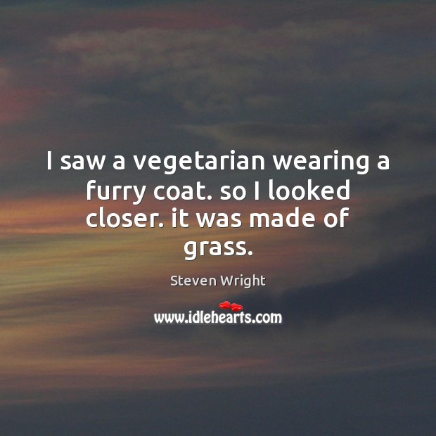 I saw a vegetarian wearing a furry coat. so I looked closer. it was made of grass. Steven Wright Picture Quote