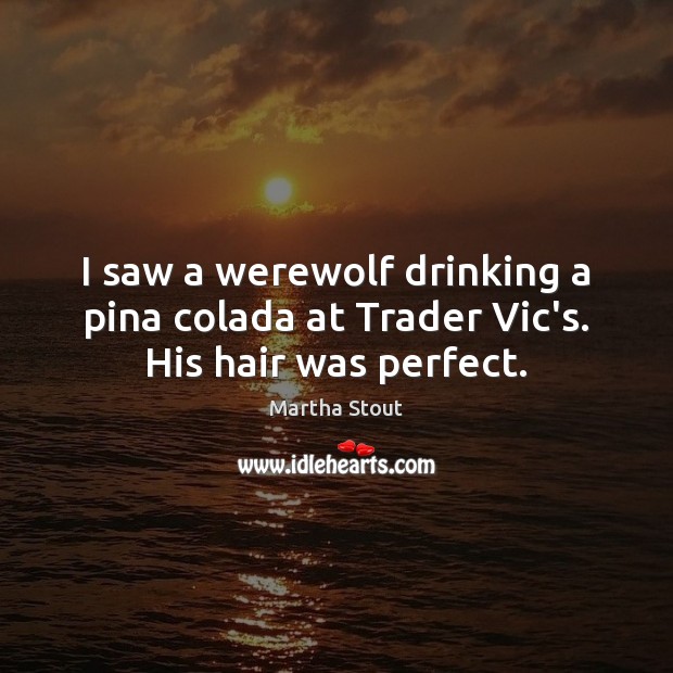 I saw a werewolf drinking a pina colada at Trader Vic’s. His hair was perfect. Martha Stout Picture Quote