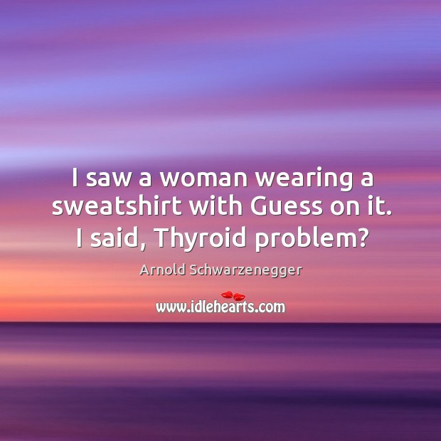 I saw a woman wearing a sweatshirt with guess on it. I said, thyroid problem? Image
