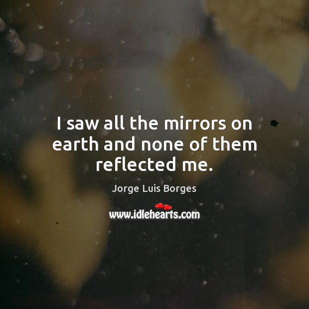 I saw all the mirrors on earth and none of them reflected me. Jorge Luis Borges Picture Quote