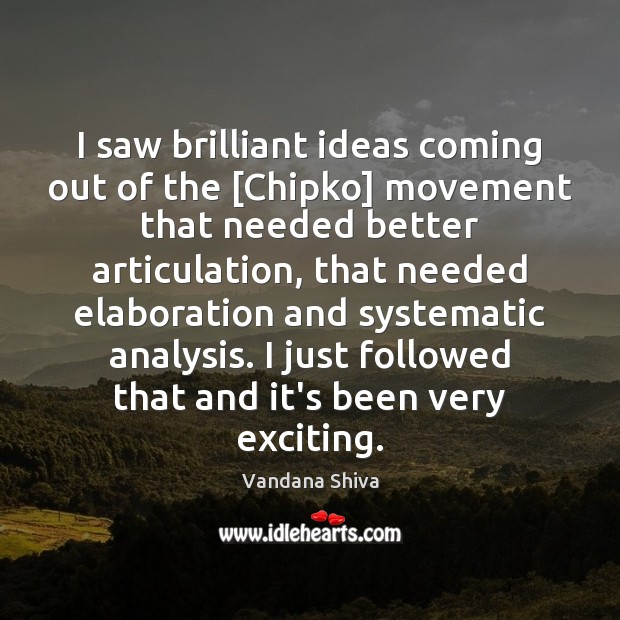 I saw brilliant ideas coming out of the [Chipko] movement that needed Vandana Shiva Picture Quote