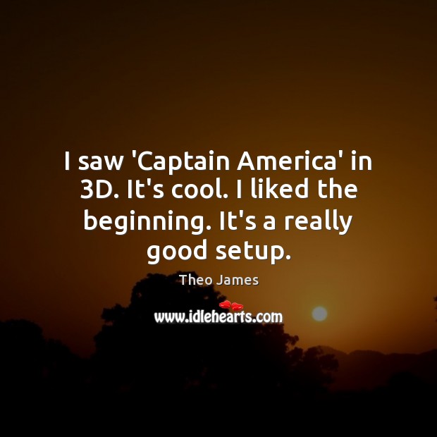 I saw ‘Captain America’ in 3D. It’s cool. I liked the beginning. It’s a really good setup. Theo James Picture Quote