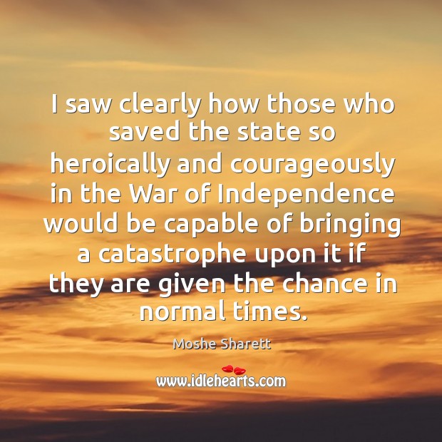 I saw clearly how those who saved the state so heroically and courageously in the war Moshe Sharett Picture Quote
