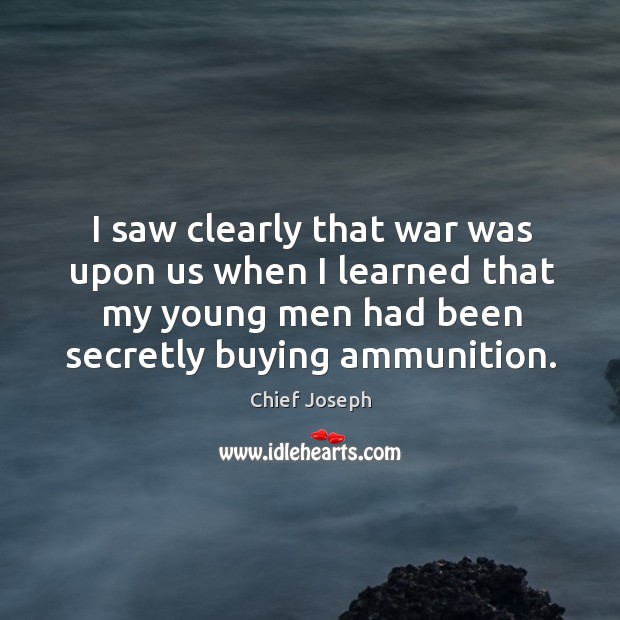 I saw clearly that war was upon us when I learned that my young men had been secretly buying ammunition. Chief Joseph Picture Quote