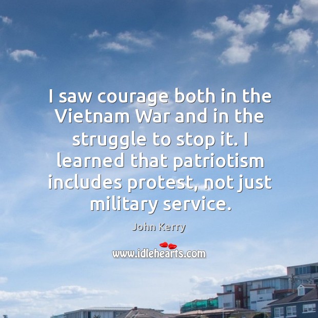 I saw courage both in the vietnam war and in the struggle to stop it. John Kerry Picture Quote