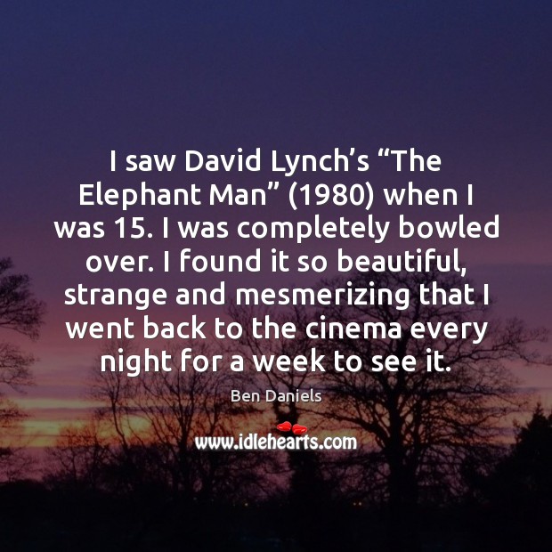 I saw David Lynch’s “The Elephant Man” (1980) when I was 15. I 