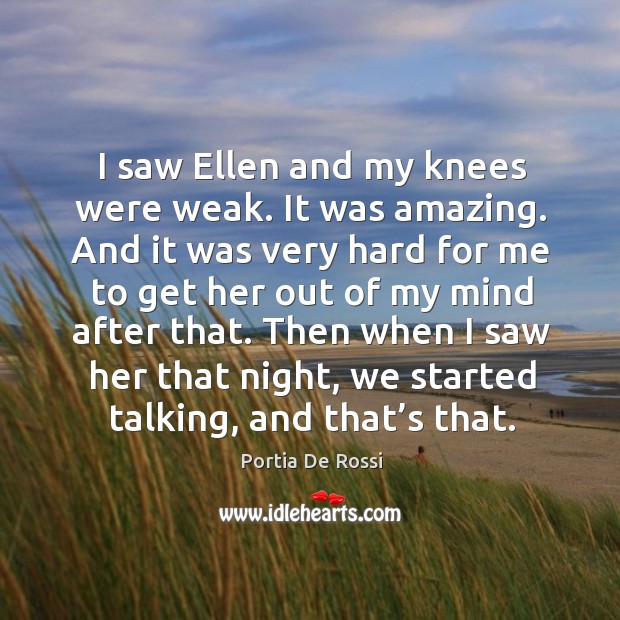 I saw ellen and my knees were weak. It was amazing. And it was very hard for me to get her out of my mind after that. Image