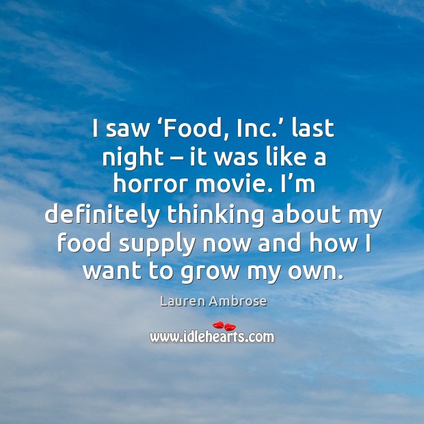 I saw ‘food, inc.’ last night – it was like a horror movie. I’m definitely thinking about Lauren Ambrose Picture Quote