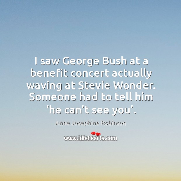 I saw george bush at a benefit concert actually waving at stevie wonder. Someone had to tell him ‘he can’t see you’. Image
