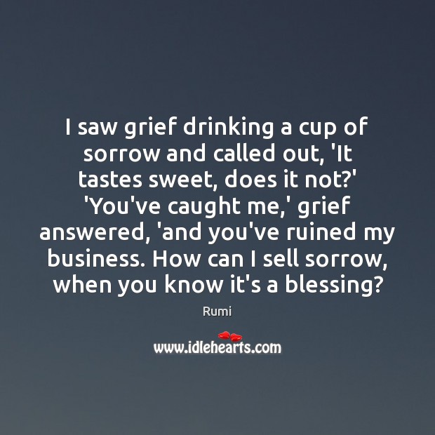 I saw grief drinking a cup of sorrow and called out, ‘It Rumi Picture Quote
