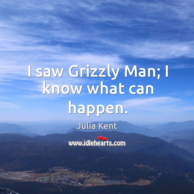 I saw Grizzly Man; I know what can happen. Julia Kent Picture Quote