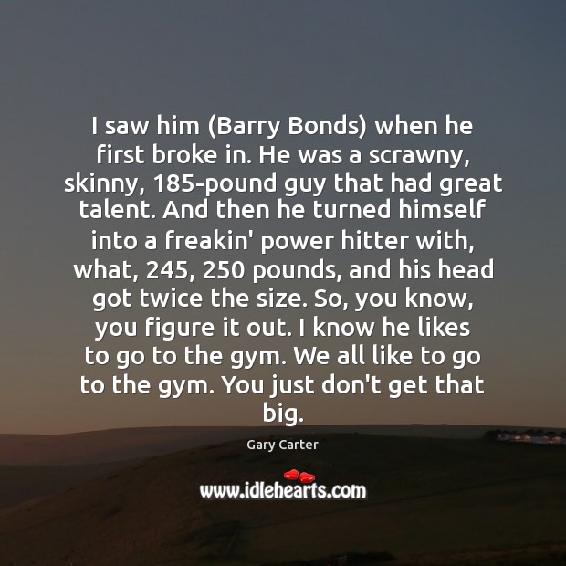 I saw him (Barry Bonds) when he first broke in. He was Gary Carter Picture Quote