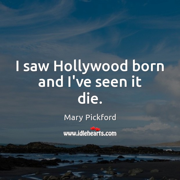 I saw Hollywood born and I’ve seen it die. Mary Pickford Picture Quote
