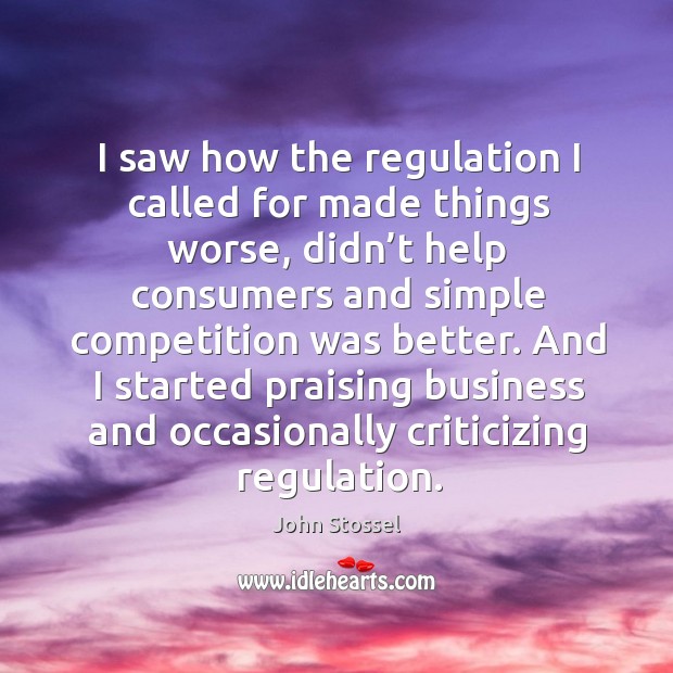 I saw how the regulation I called for made things worse, didn’t help consumers and simple competition was better. John Stossel Picture Quote