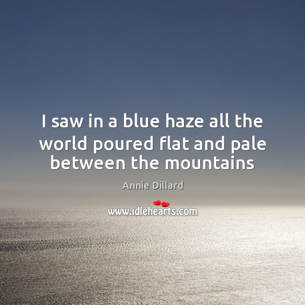 I saw in a blue haze all the world poured flat and pale between the mountains Annie Dillard Picture Quote