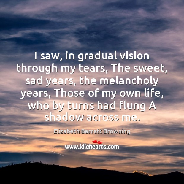 I saw, in gradual vision through my tears, The sweet, sad years, Elizabeth Barrett Browning Picture Quote