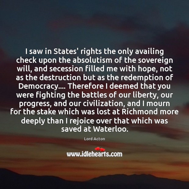 I saw in States’ rights the only availing check upon the absolutism 
