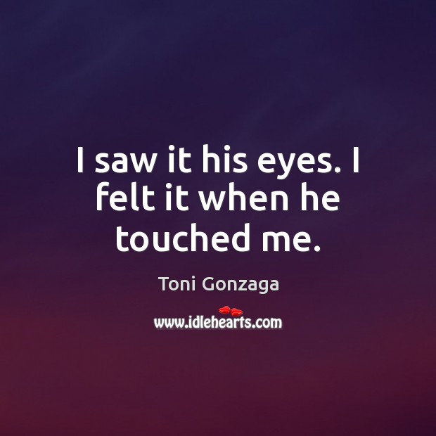 I saw it his eyes. I felt it when he touched me. Toni Gonzaga Picture Quote