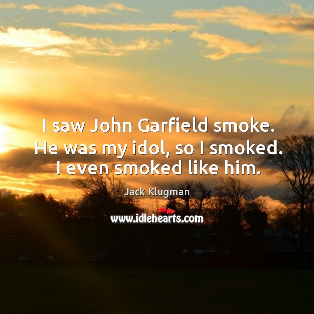 I saw john garfield smoke. He was my idol, so I smoked. I even smoked like him. Jack Klugman Picture Quote