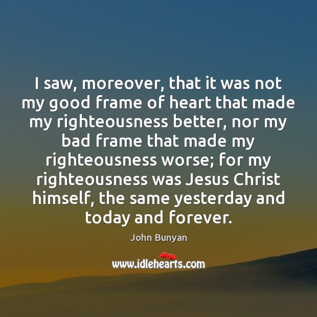 I saw, moreover, that it was not my good frame of heart John Bunyan Picture Quote