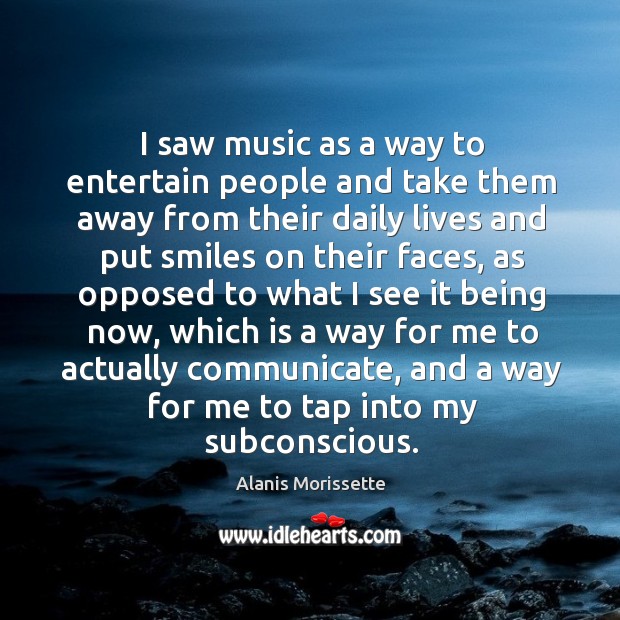 I saw music as a way to entertain people and take them away from their daily lives and put Image