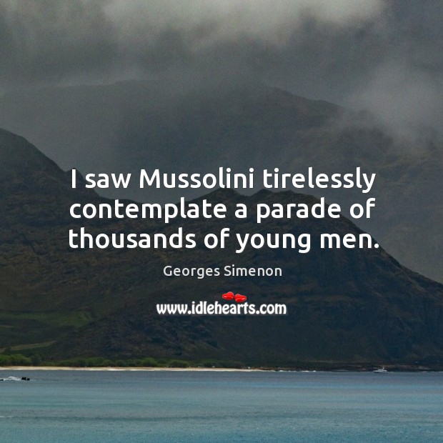 I saw mussolini tirelessly contemplate a parade of thousands of young men. Georges Simenon Picture Quote