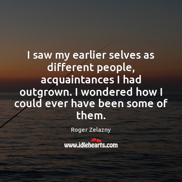 I saw my earlier selves as different people, acquaintances I had outgrown. Roger Zelazny Picture Quote