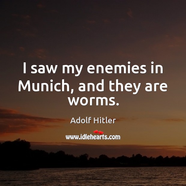 I saw my enemies in Munich, and they are worms. Adolf Hitler Picture Quote