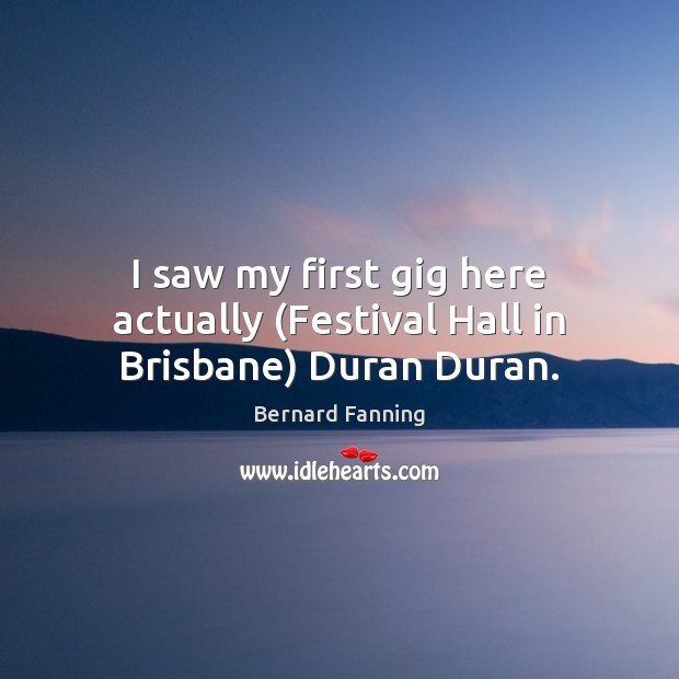 I saw my first gig here actually (Festival Hall in Brisbane) Duran Duran. Bernard Fanning Picture Quote