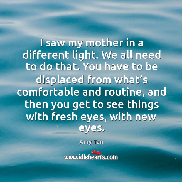 I saw my mother in a different light. We all need to do that. Image