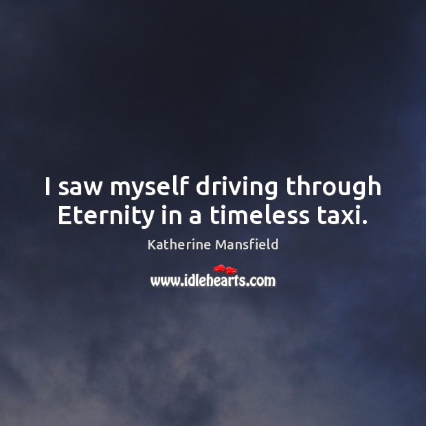 I saw myself driving through Eternity in a timeless taxi. Katherine Mansfield Picture Quote