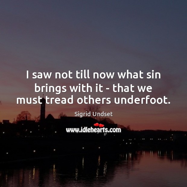 I saw not till now what sin brings with it – that we must tread others underfoot. Sigrid Undset Picture Quote