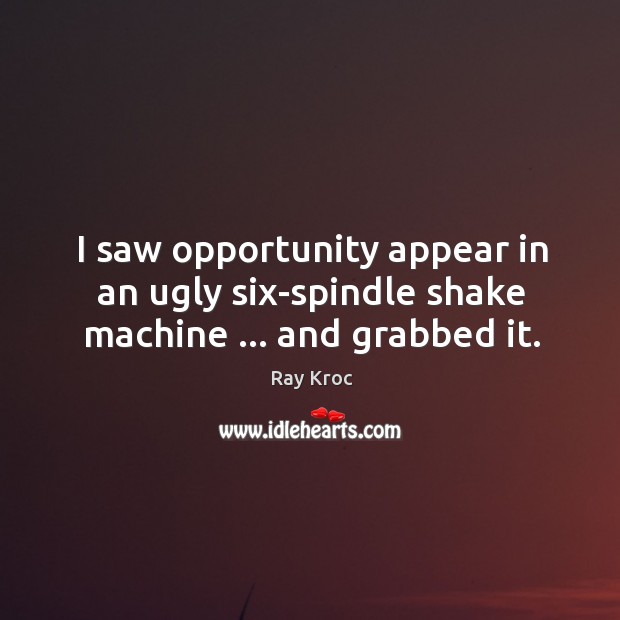 I saw opportunity appear in an ugly six-spindle shake machine … and grabbed it. Ray Kroc Picture Quote