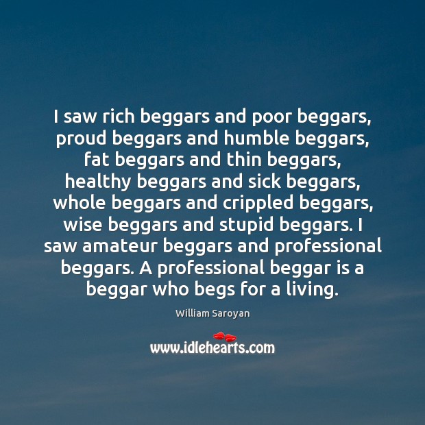 I saw rich beggars and poor beggars, proud beggars and humble beggars, William Saroyan Picture Quote