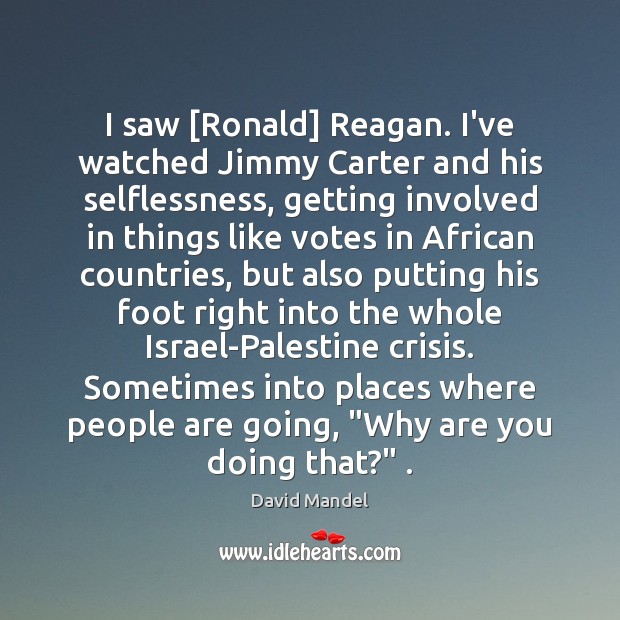 I saw [Ronald] Reagan. I’ve watched Jimmy Carter and his selflessness, getting David Mandel Picture Quote