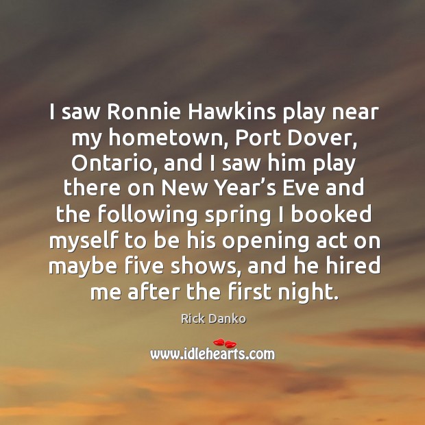I saw ronnie hawkins play near my hometown, port dover, ontario, and I saw him play 