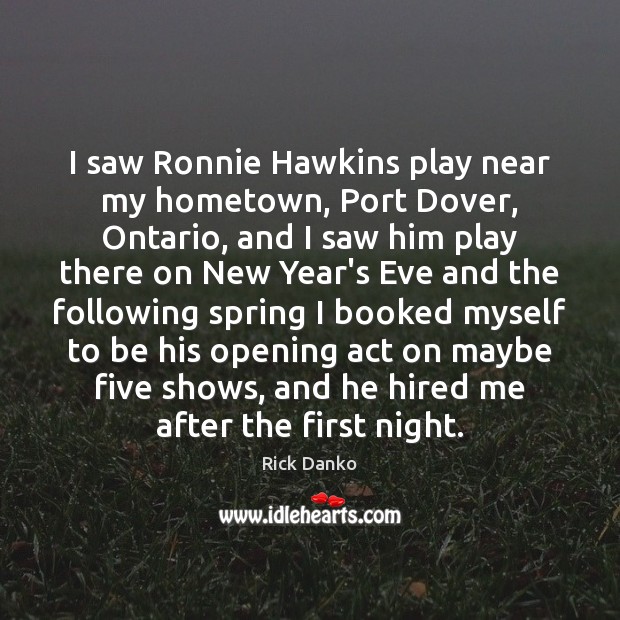 I saw Ronnie Hawkins play near my hometown, Port Dover, Ontario, and 