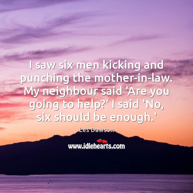 I saw six men kicking and punching the mother-in-law. My neighbour said Les Dawson Picture Quote