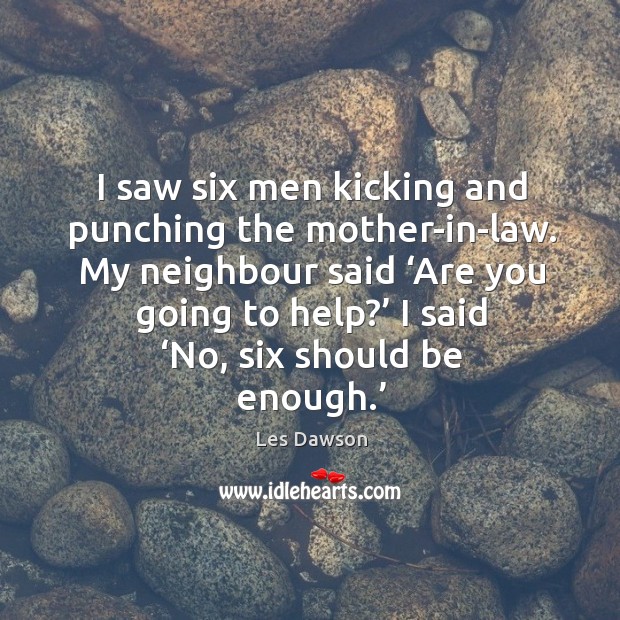 I saw six men kicking and punching the mother-in-law. Les Dawson Picture Quote